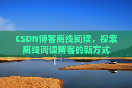 CSDN博客离线阅读，探索离线阅读博客的新方式